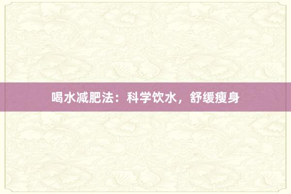喝水减肥法：科学饮水，舒缓瘦身