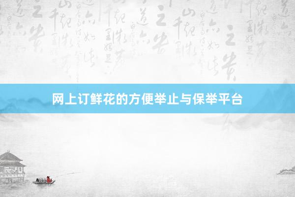 网上订鲜花的方便举止与保举平台