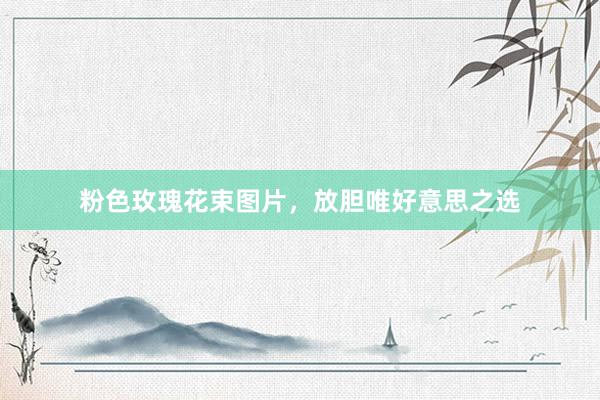 粉色玫瑰花束图片，放胆唯好意思之选