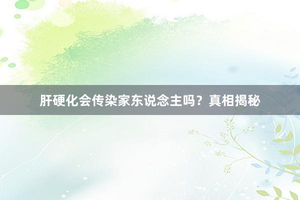 肝硬化会传染家东说念主吗？真相揭秘