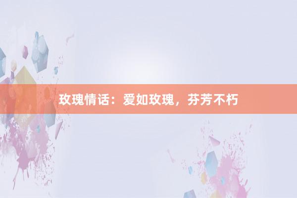 玫瑰情话：爱如玫瑰，芬芳不朽
