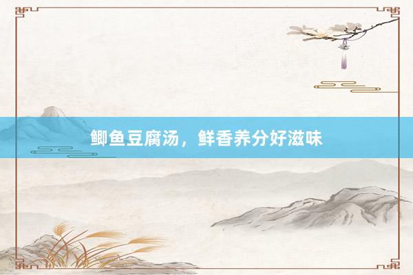 鲫鱼豆腐汤，鲜香养分好滋味