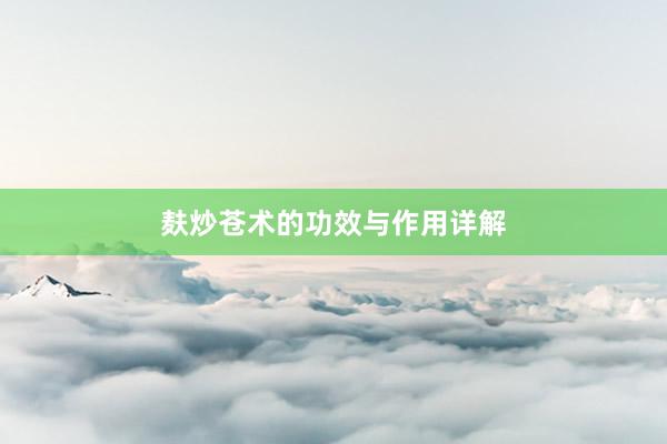 麸炒苍术的功效与作用详解