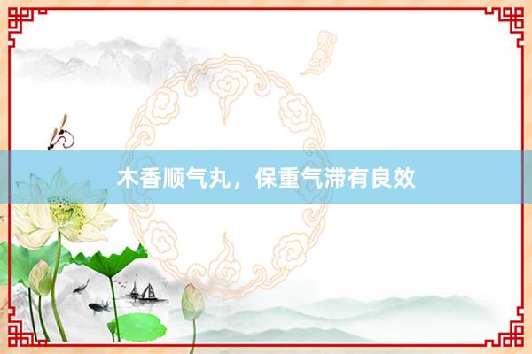 木香顺气丸，保重气滞有良效