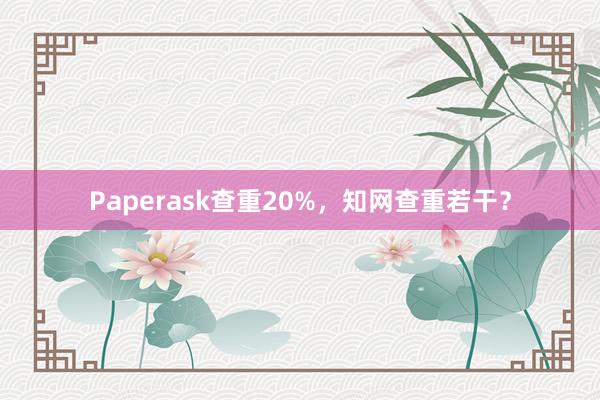 Paperask查重20%，知网查重若干？