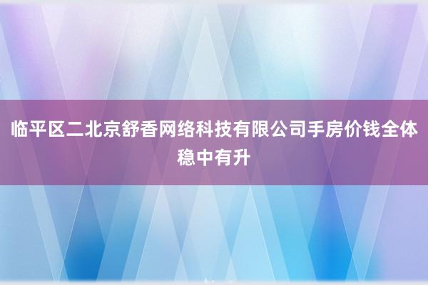 临平区二北京舒香网络科技有限公司手房价钱全体稳中有升
