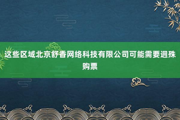 这些区域北京舒香网络科技有限公司可能需要迥殊购票