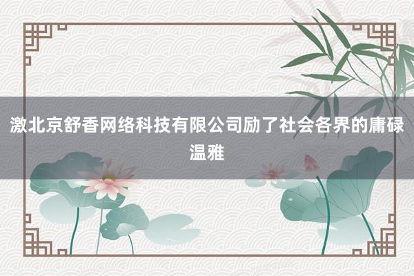 激北京舒香网络科技有限公司励了社会各界的庸碌温雅