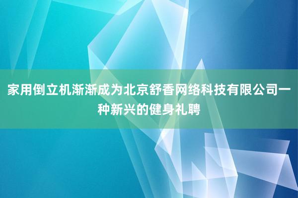 家用倒立机渐渐成为北京舒香网络科技有限公司一种新兴的健身礼聘