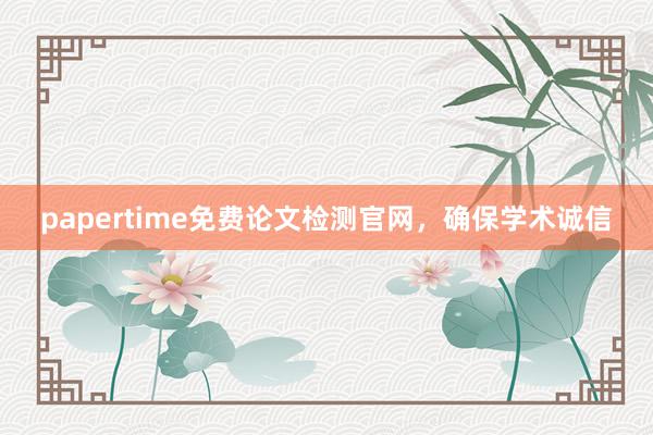 papertime免费论文检测官网，确保学术诚信