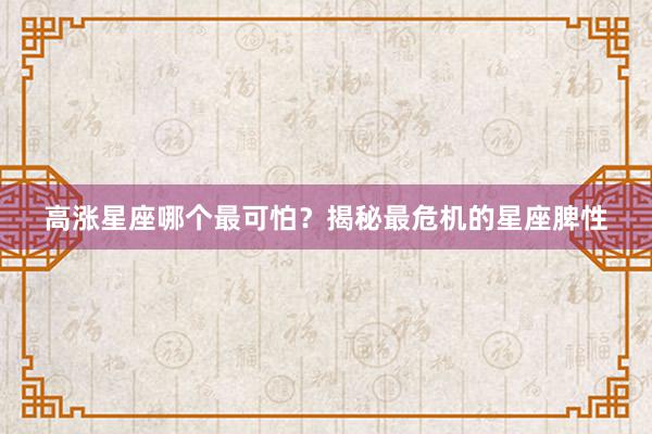 高涨星座哪个最可怕？揭秘最危机的星座脾性