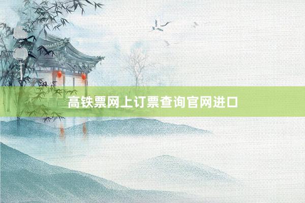 高铁票网上订票查询官网进口