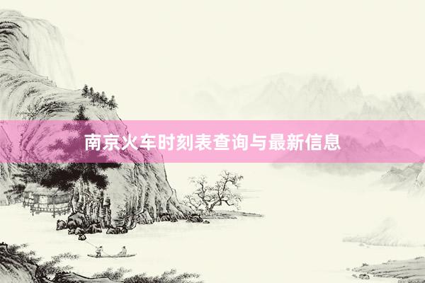 南京火车时刻表查询与最新信息