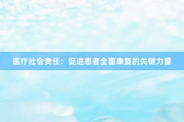 医疗社会责任：促进患者全面康复的关键力量